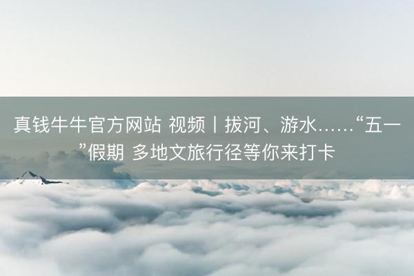 真钱牛牛官方网站 视频丨拔河、游水……“五一”假期 多地文旅行径等你来打卡