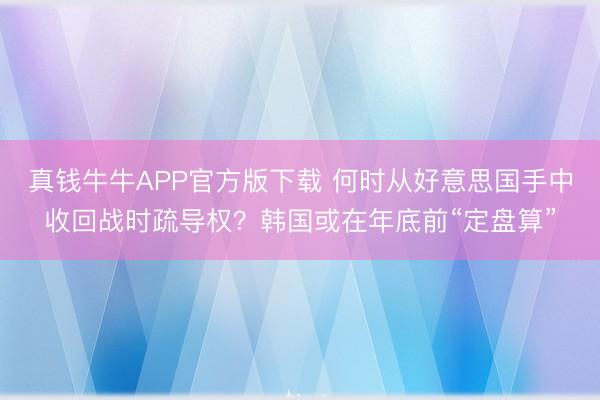 真钱牛牛APP官方版下载 何时从好意思国手中收回战时疏导权？韩国或在年底前“定盘算”
