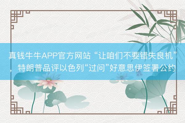 真钱牛牛APP官方网站 “让咱们不要错失良机”，特朗普品评以色列“过问”好意思伊签署公约