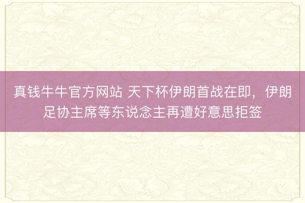 真钱牛牛官方网站 天下杯伊朗首战在即,伊朗足协主席等东说念主再遭好意思拒签