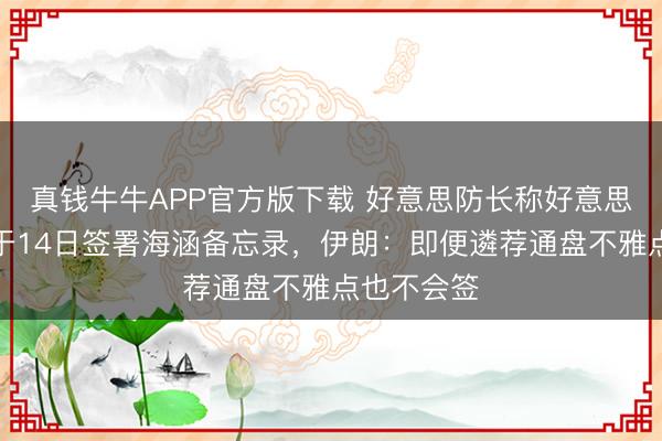 真钱牛牛APP官方版下载 好意思防长称好意思伊仍有望于14日签署海涵备忘录，伊朗：即便遴荐通盘不雅点也不会签