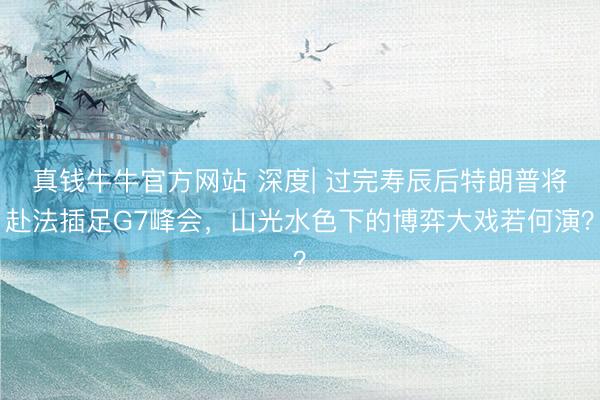 真钱牛牛官方网站 深度| 过完寿辰后特朗普将赴法插足G7峰会，山光水色下的博弈大戏若何演？