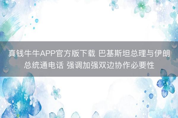 真钱牛牛APP官方版下载 巴基斯坦总理与伊朗总统通电话 强调加强双边协作必要性