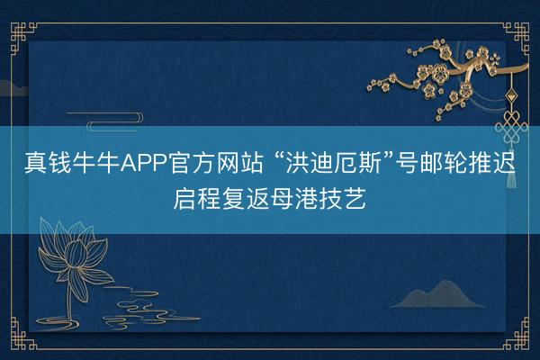 真钱牛牛APP官方网站 “洪迪厄斯”号邮轮推迟启程复返母港技艺