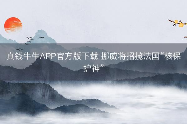 真钱牛牛APP官方版下载 挪威将招揽法国“核保护神”
