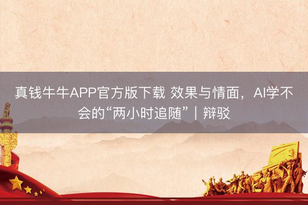 真钱牛牛APP官方版下载 效果与情面，AI学不会的“两小时追随”｜辩驳