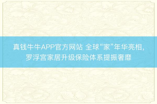 真钱牛牛APP官方网站 全球“家”年华亮相，罗浮宫家居升级保险体系提振奢靡