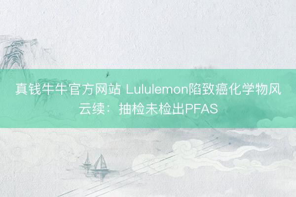 真钱牛牛官方网站 Lululemon陷致癌化学物风云续:抽检未检出PFAS