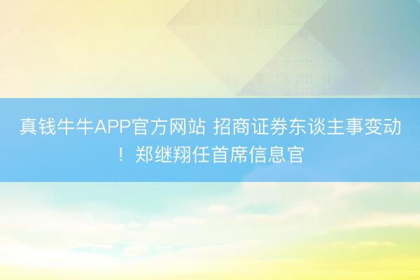 真钱牛牛APP官方网站 招商证券东谈主事变动！郑继翔任首席信息官