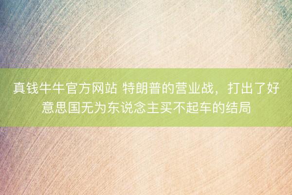 真钱牛牛官方网站 特朗普的营业战，打出了好意思国无为东说念主买不起车的结局