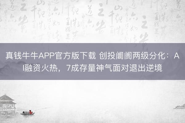 真钱牛牛APP官方版下载 创投阛阓两级分化：AI融资火热，7成存量神气面对退出逆境