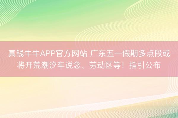 真钱牛牛APP官方网站 广东五一假期多点段或将开荒潮汐车说念、劳动区等！指引公布