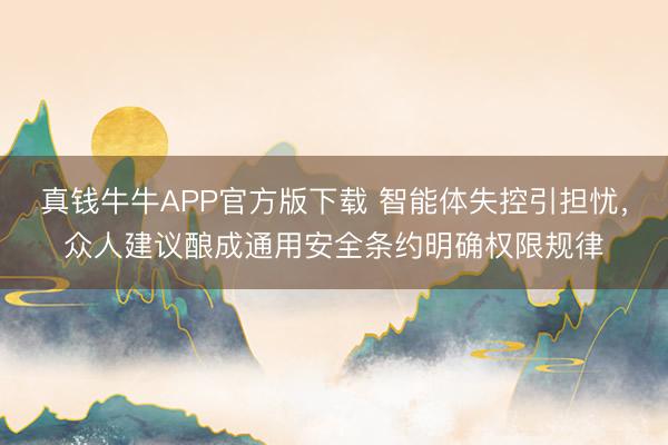 真钱牛牛APP官方版下载 智能体失控引担忧，众人建议酿成通用安全条约明确权限规律