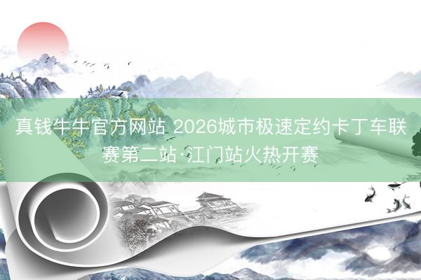 真钱牛牛官方网站 2026城市极速定约卡丁车联赛第二站·江门站火热开赛