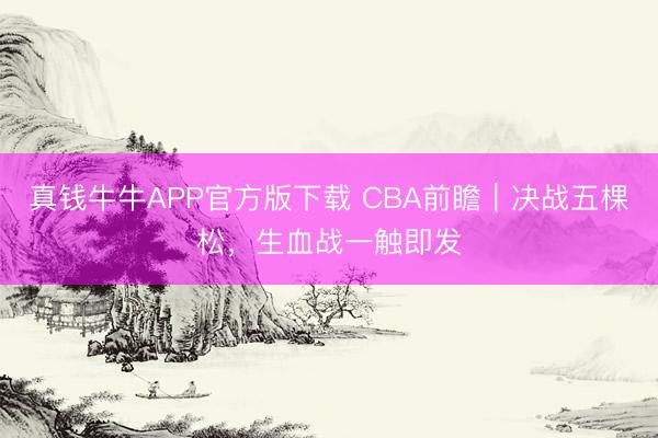 真钱牛牛APP官方版下载 CBA前瞻｜决战五棵松，生血战一触即发