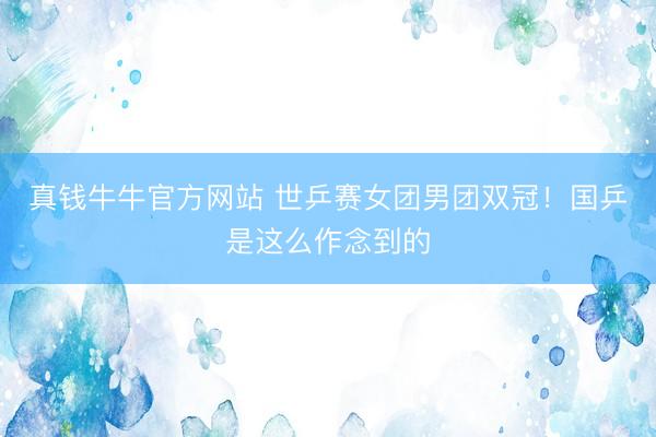 真钱牛牛官方网站 世乒赛女团男团双冠!国乒是这么作念到的