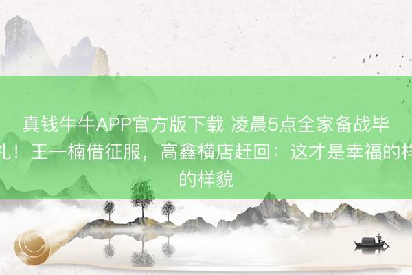 真钱牛牛APP官方版下载 凌晨5点全家备战毕业礼！王一楠借征服，高鑫横店赶回：这才是幸福的样貌
