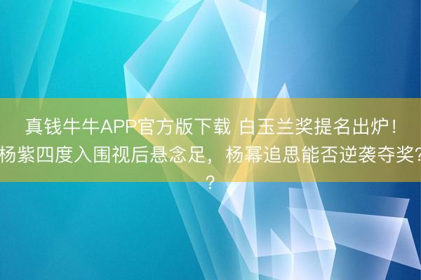 真钱牛牛APP官方版下载 白玉兰奖提名出炉！杨紫四度入围视后悬念足，杨幂追思能否逆袭夺奖？