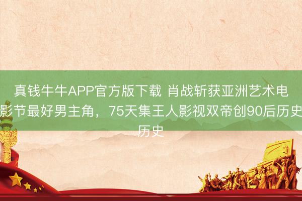 真钱牛牛APP官方版下载 肖战斩获亚洲艺术电影节最好男主角，75天集王人影视双帝创90后历史