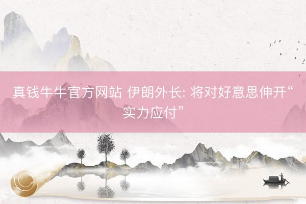 真钱牛牛官方网站 伊朗外长: 将对好意思伸开“实力应付”