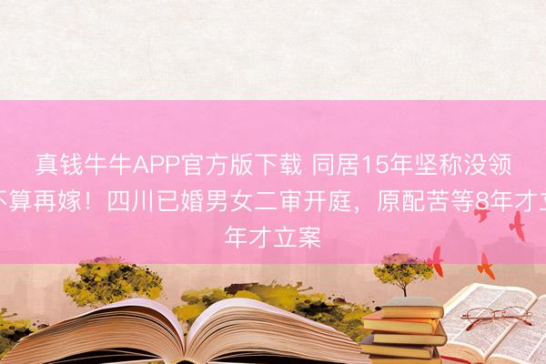 真钱牛牛APP官方版下载 同居15年坚称没领证不算再嫁！四川已婚男女二审开庭，原配苦等8年才立案