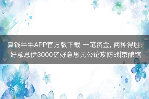 真钱牛牛APP官方版下载 一笔资金, 两种得胜: 好意思伊3000亿好意思元公论攻防战|京酿馆