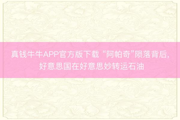 真钱牛牛APP官方版下载 “阿帕奇”陨落背后， 好意思国在好意思妙转运石油