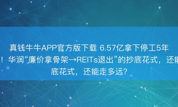 真钱牛牛APP官方版下载 6.57亿拿下停工5年苏宁广场！华润“廉价拿骨架→REITs退出”的抄底花式，还能走多远？
